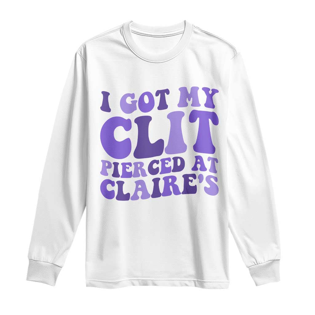 I Got My Clit Pierced At Claries Long Sleeve Shirt Funny Sarcasm Joke Adult Humor Sassy - Wonder Print Shop