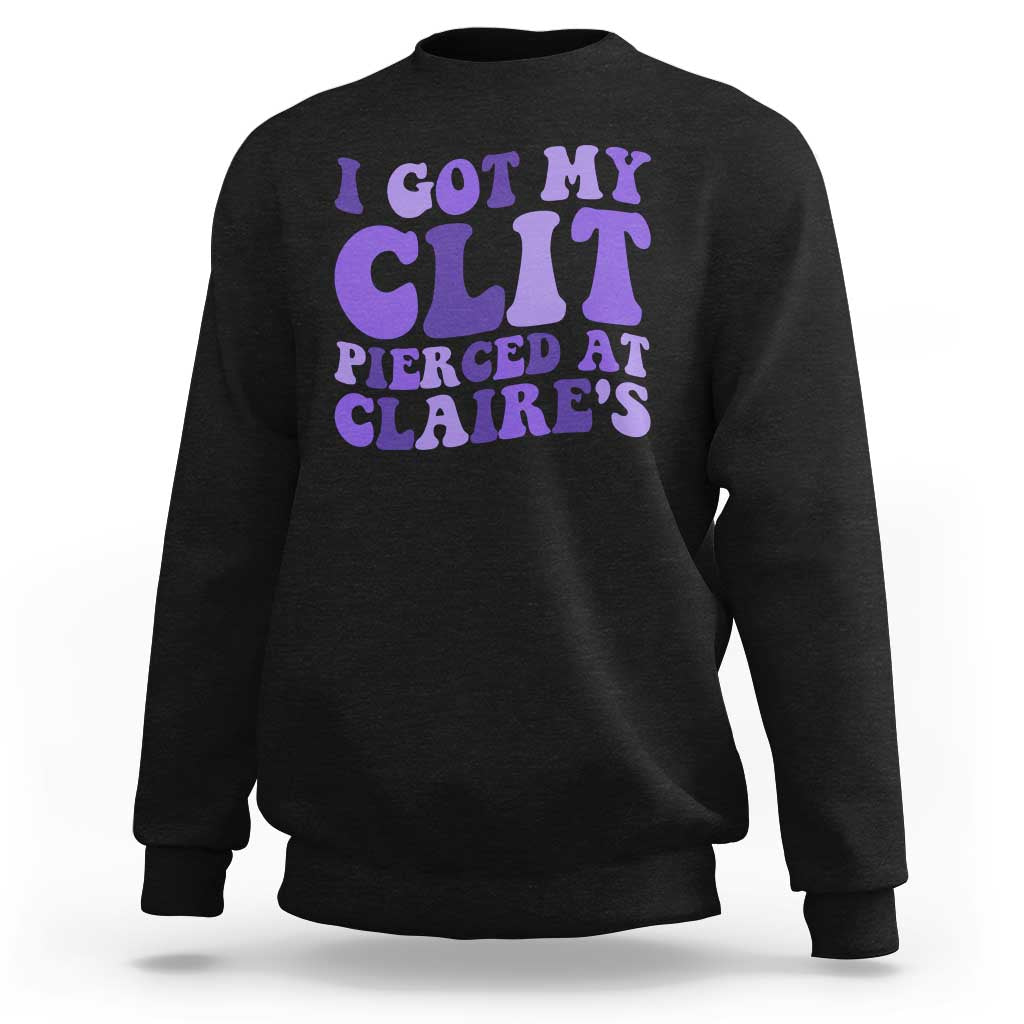 I Got My Clit Pierced At Claries Sweatshirt Funny Sarcasm Joke Adult Humor Sassy - Wonder Print Shop
