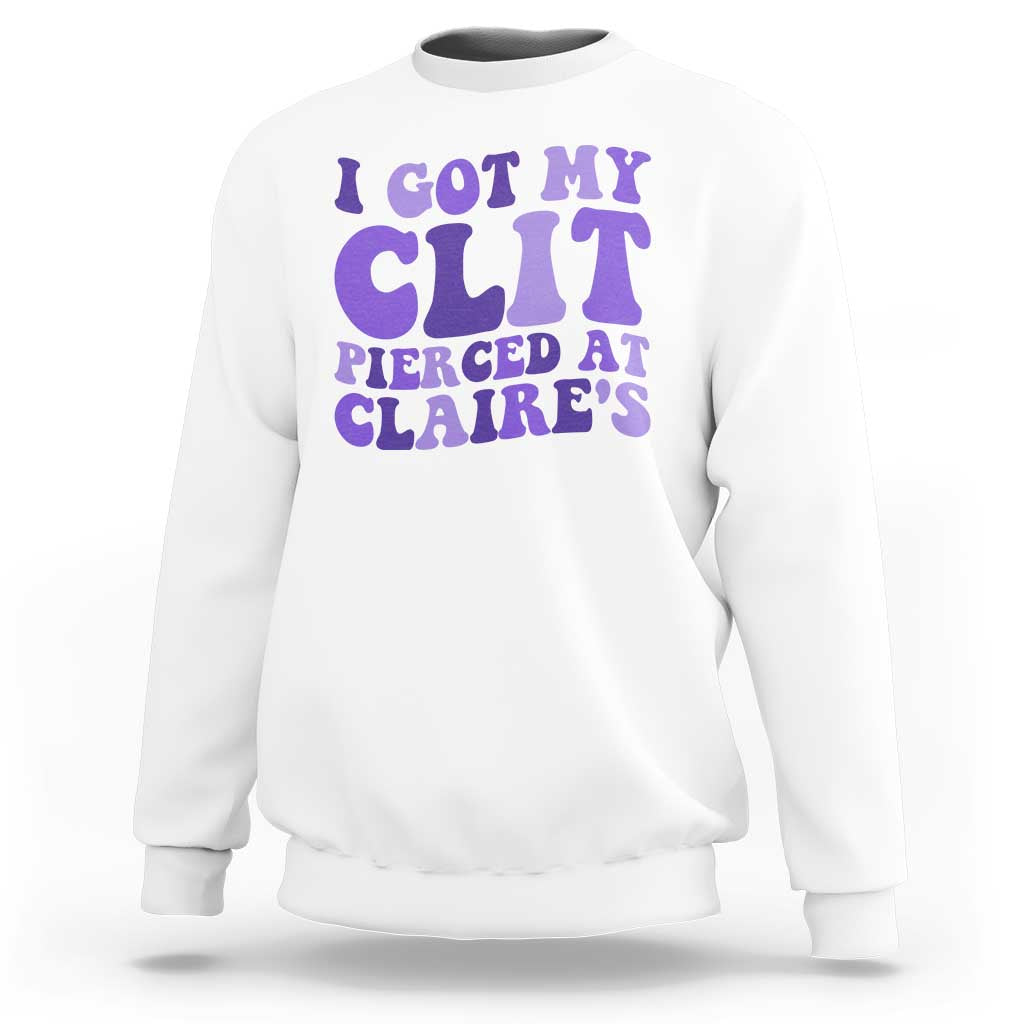 I Got My Clit Pierced At Claries Sweatshirt Funny Sarcasm Joke Adult Humor Sassy - Wonder Print Shop