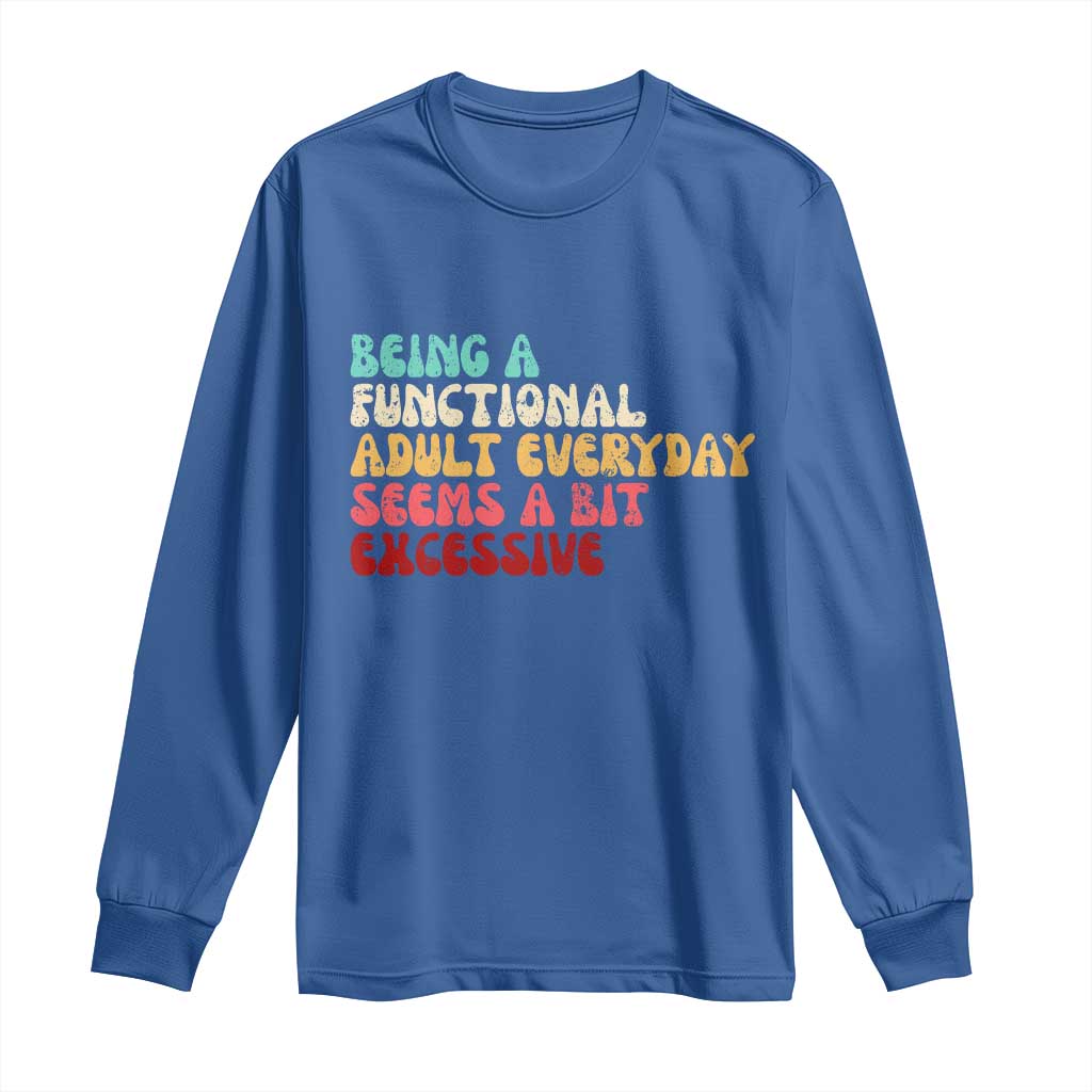 Being A Functional Adult Everyday Seems A Bit Excessive Long Sleeve Shirt Adulting Adult Humor - Wonder Print Shop
