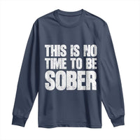This Is No Time To Be Sober Long Sleeve Shirt Funny Drinking Beer