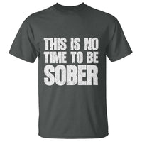 This Is No Time To Be Sober T Shirt Funny Drinking Beer