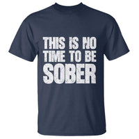 This Is No Time To Be Sober T Shirt Funny Drinking Beer