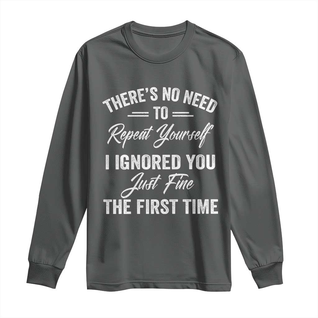Funny There Is No Need To Repeat Yourself I Ignored You Just Fine The First Time Long Sleeve Shirt