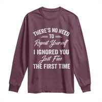 Funny There Is No Need To Repeat Yourself I Ignored You Just Fine The First Time Long Sleeve Shirt