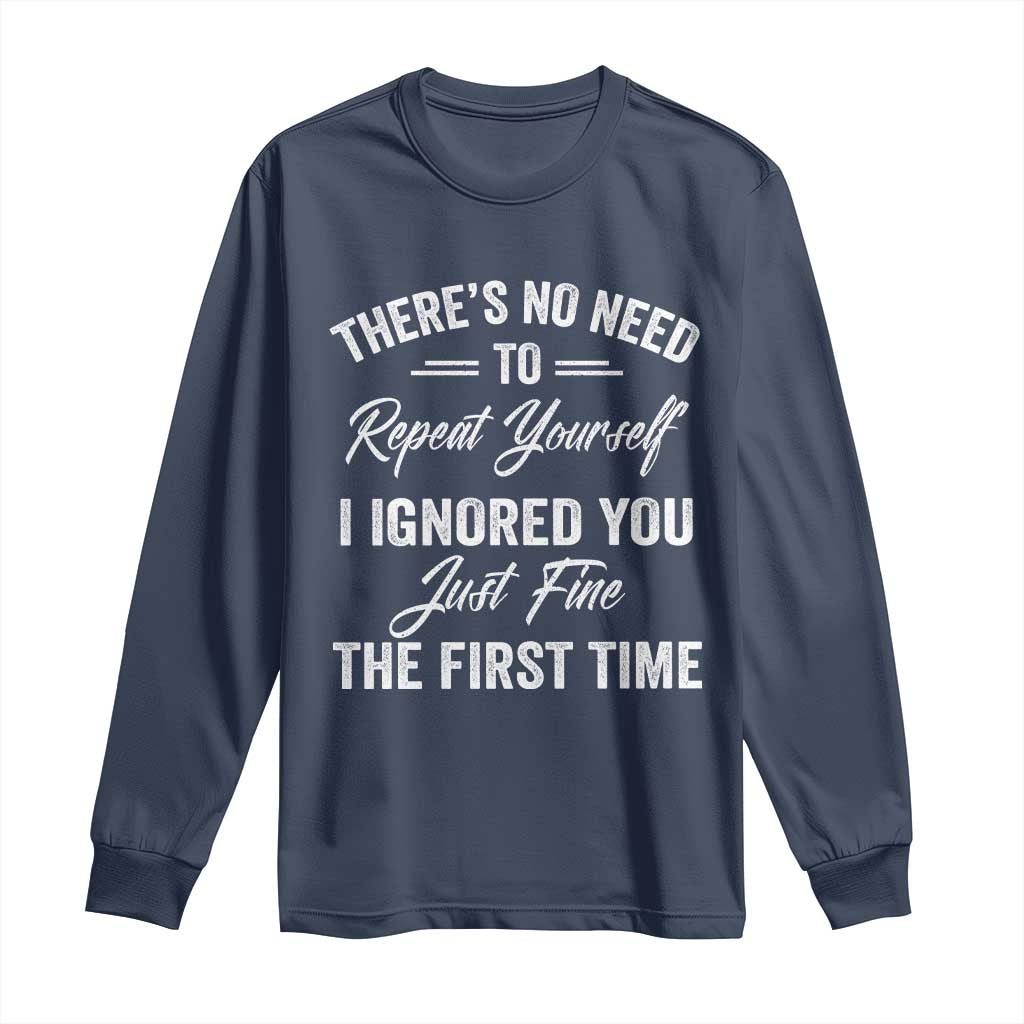 Funny There Is No Need To Repeat Yourself I Ignored You Just Fine The First Time Long Sleeve Shirt