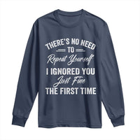 Funny There Is No Need To Repeat Yourself I Ignored You Just Fine The First Time Long Sleeve Shirt