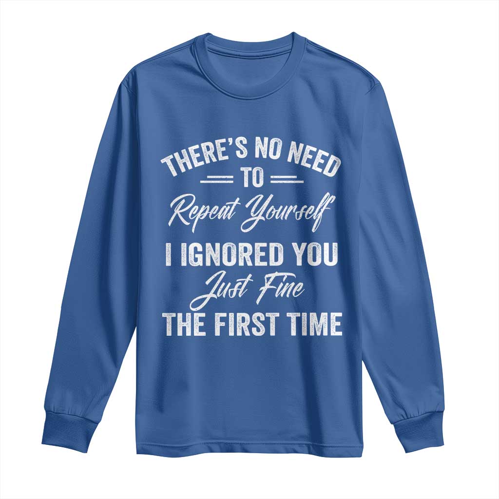 Funny There Is No Need To Repeat Yourself I Ignored You Just Fine The First Time Long Sleeve Shirt
