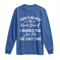 Funny There Is No Need To Repeat Yourself I Ignored You Just Fine The First Time Long Sleeve Shirt