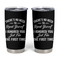 Funny There Is No Need To Repeat Yourself I Ignored You Just Fine The First Time Tumbler Cup
