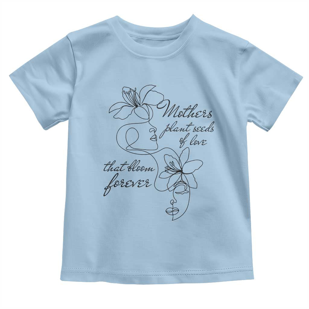 Mothers Plant Seeds Of Love That Bloom Forever Toddler T Shirt Mother's Day