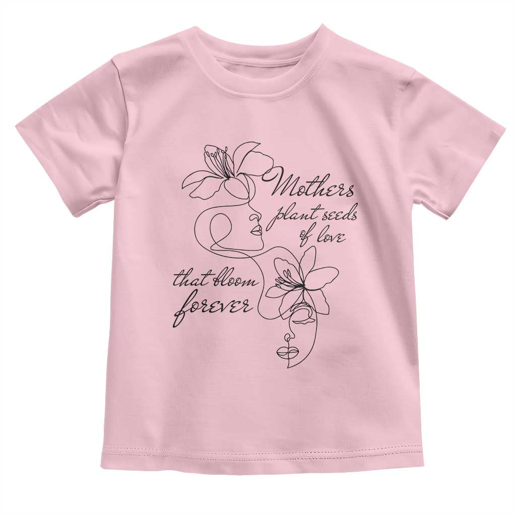 Mothers Plant Seeds Of Love That Bloom Forever Toddler T Shirt Mother's Day