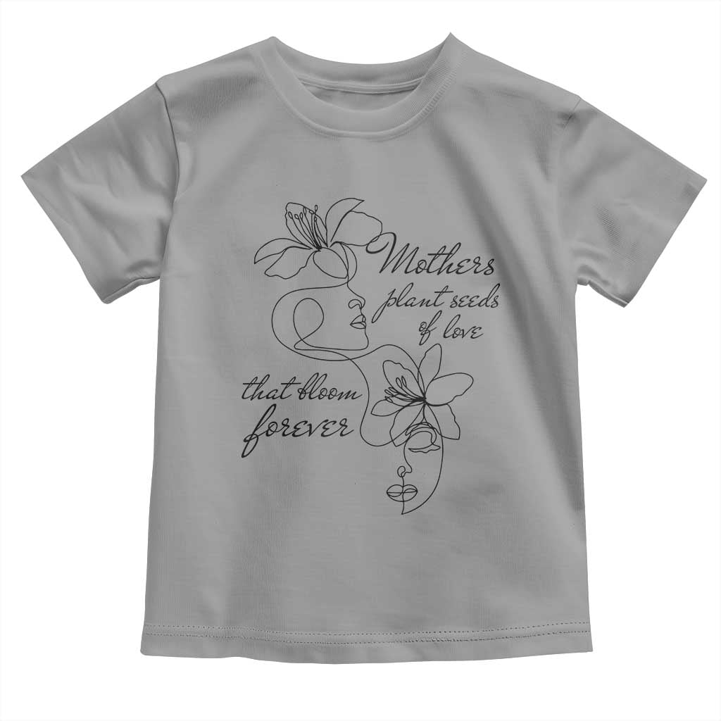 Mothers Plant Seeds Of Love That Bloom Forever Toddler T Shirt Mother's Day