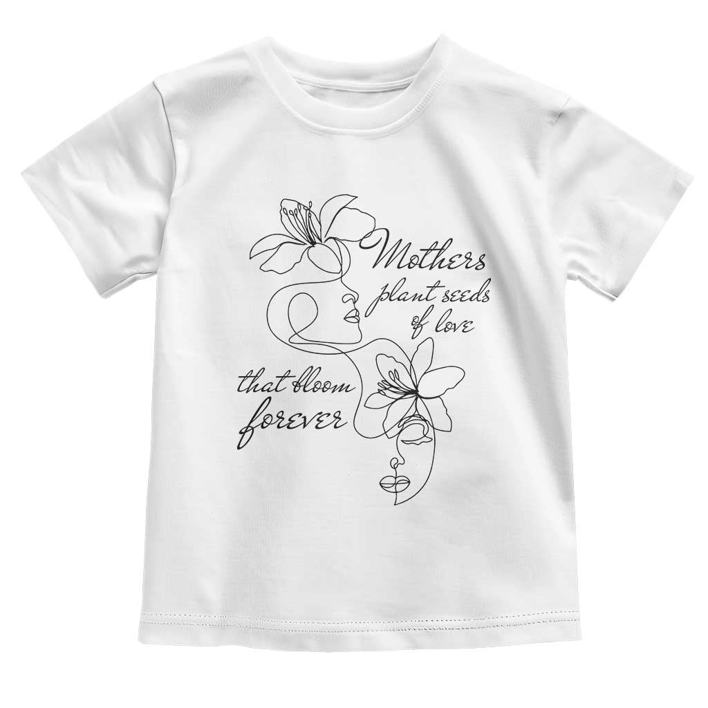 Mothers Plant Seeds Of Love That Bloom Forever Toddler T Shirt Mother's Day