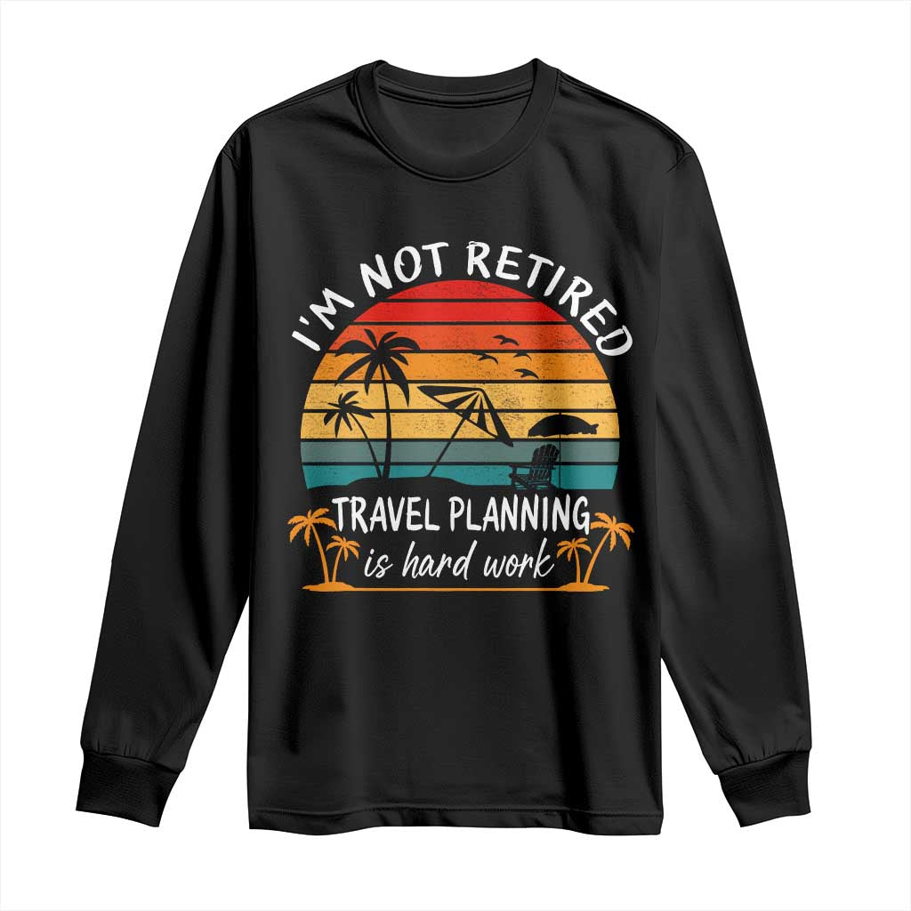 I'm Not Retired Travel Planning Is Hard Work Funny Retirement Vacation Long Sleeve Shirt