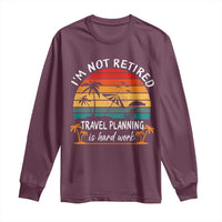 I'm Not Retired Travel Planning Is Hard Work Funny Retirement Vacation Long Sleeve Shirt