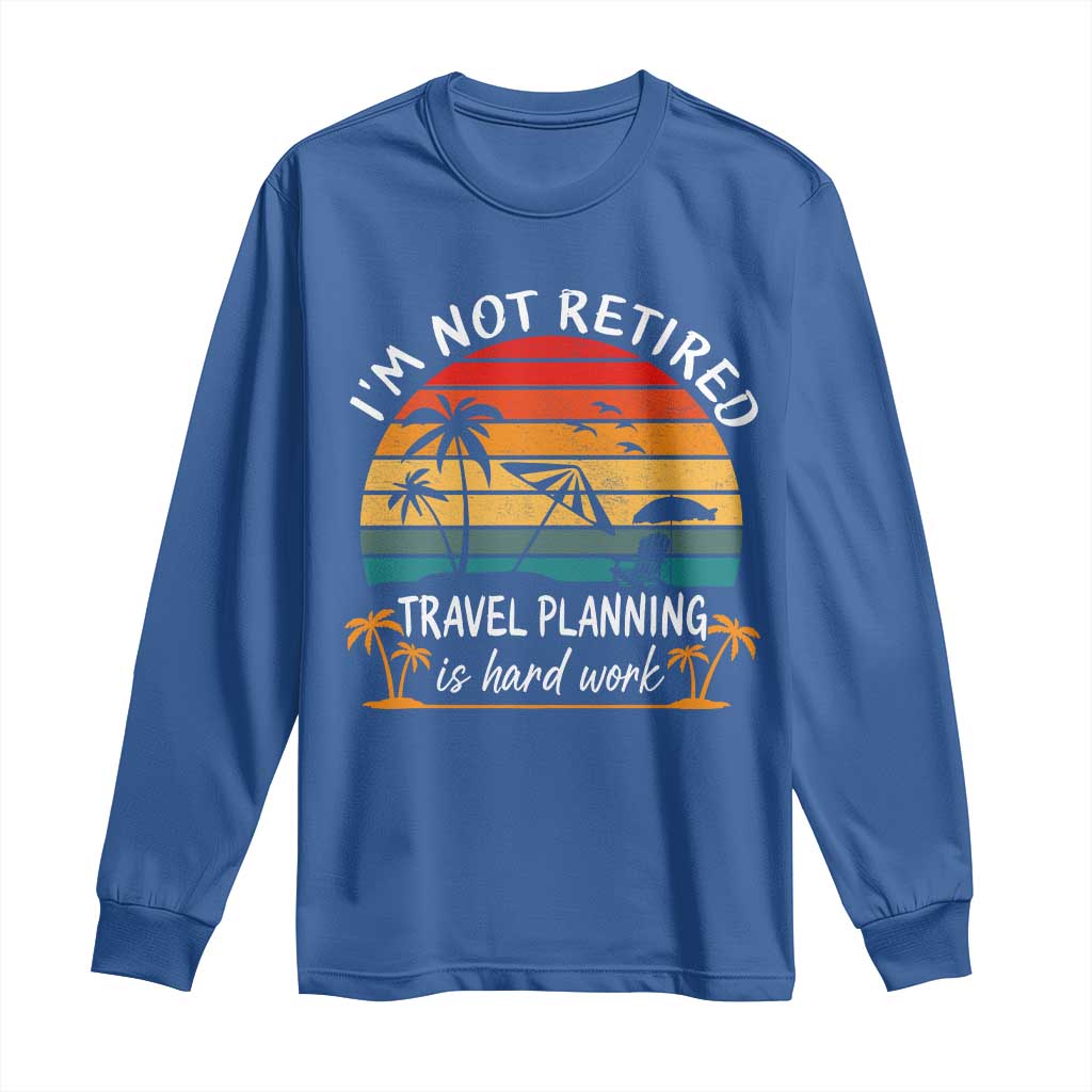 I'm Not Retired Travel Planning Is Hard Work Funny Retirement Vacation Long Sleeve Shirt