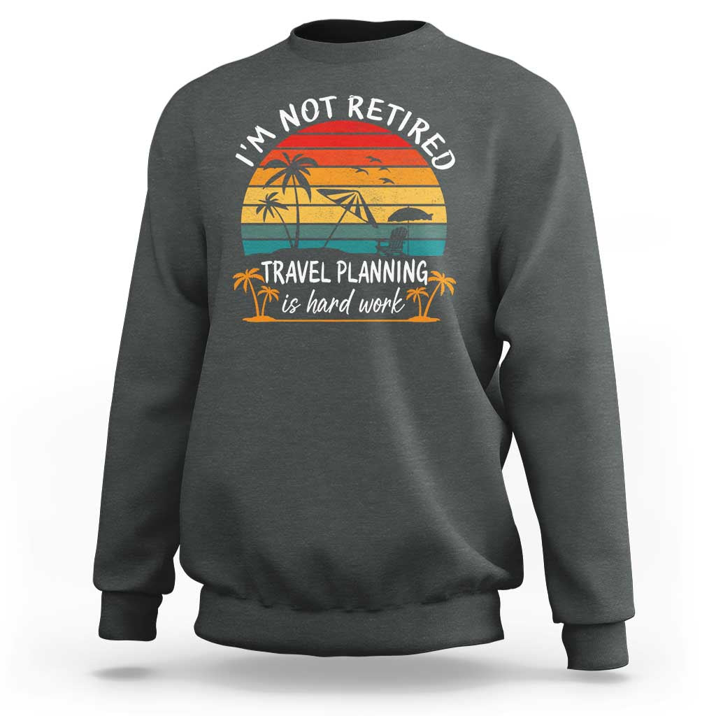 I'm Not Retired Travel Planning Is Hard Work Funny Retirement Vacation Sweatshirt