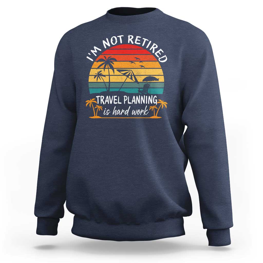 I'm Not Retired Travel Planning Is Hard Work Funny Retirement Vacation Sweatshirt