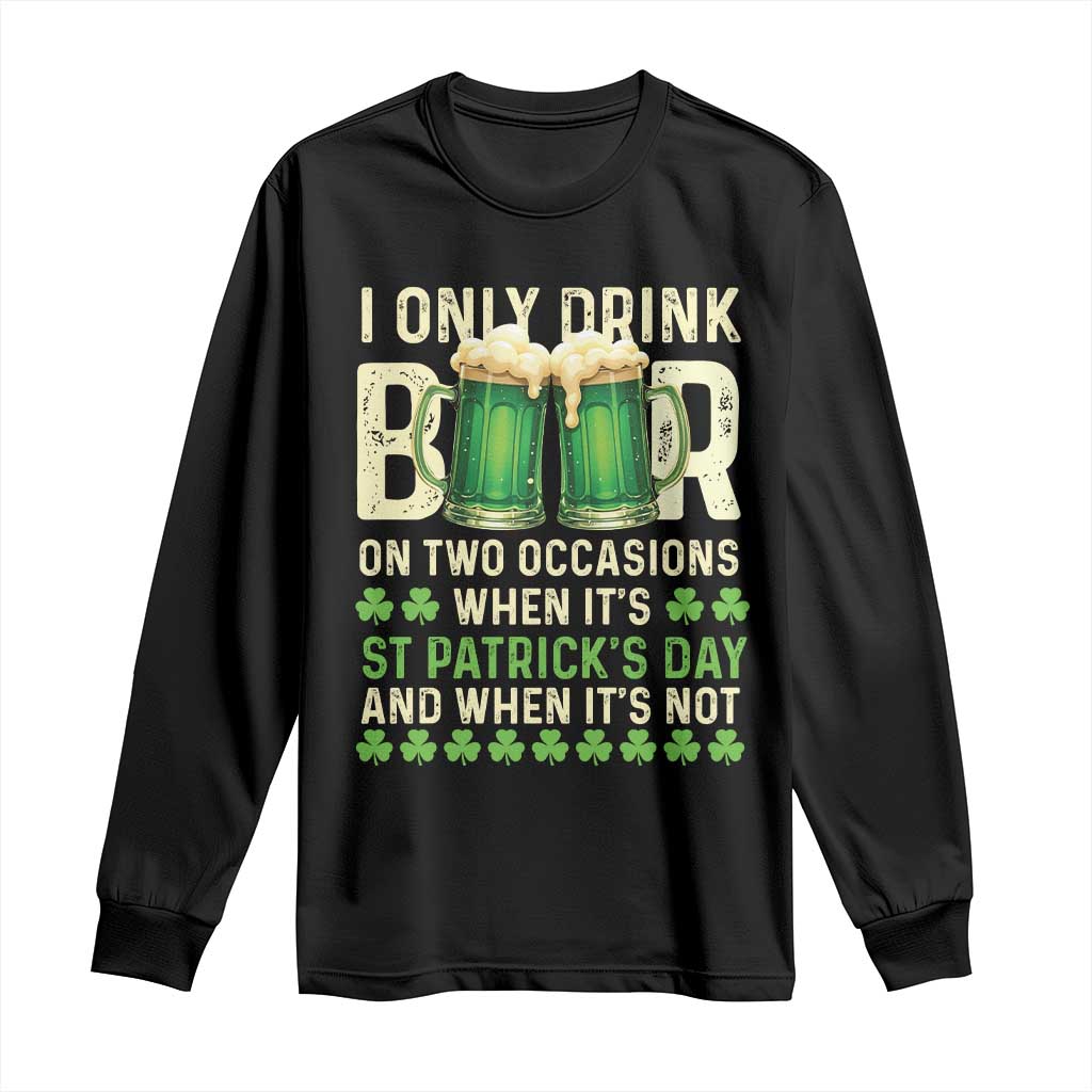 Funny Irish Beer Drinking St Patrick's Day Long Sleeve Shirt I Only Drink Beer On Two Occasions When It's St Patrick's Day And When It's Not