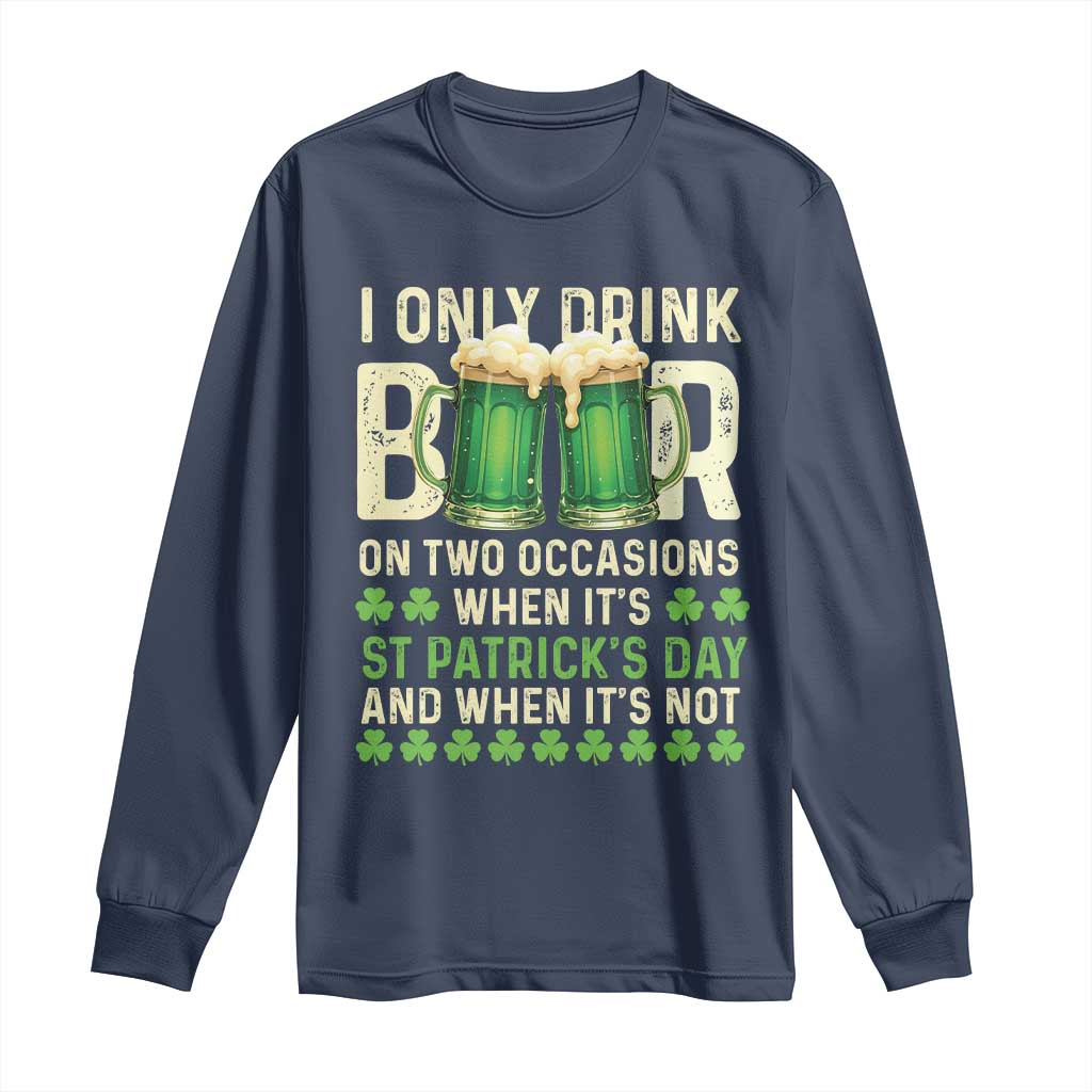 Funny Irish Beer Drinking St Patrick's Day Long Sleeve Shirt I Only Drink Beer On Two Occasions When It's St Patrick's Day And When It's Not