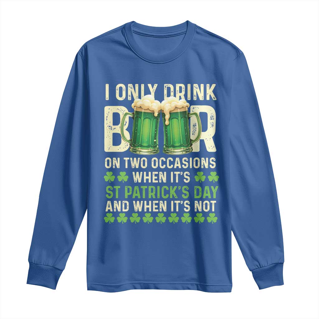 Funny Irish Beer Drinking St Patrick's Day Long Sleeve Shirt I Only Drink Beer On Two Occasions When It's St Patrick's Day And When It's Not