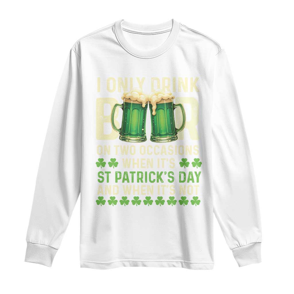 Funny Irish Beer Drinking St Patrick's Day Long Sleeve Shirt I Only Drink Beer On Two Occasions When It's St Patrick's Day And When It's Not