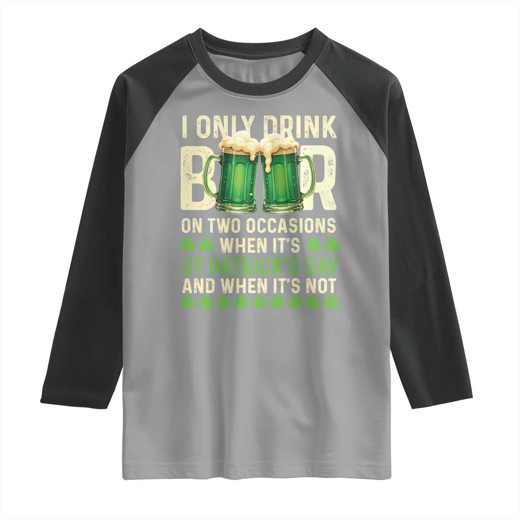 Funny Irish Beer Drinking St Patrick's Day Raglan Shirt I Only Drink Beer On Two Occasions When It's St Patrick's Day And When It's Not