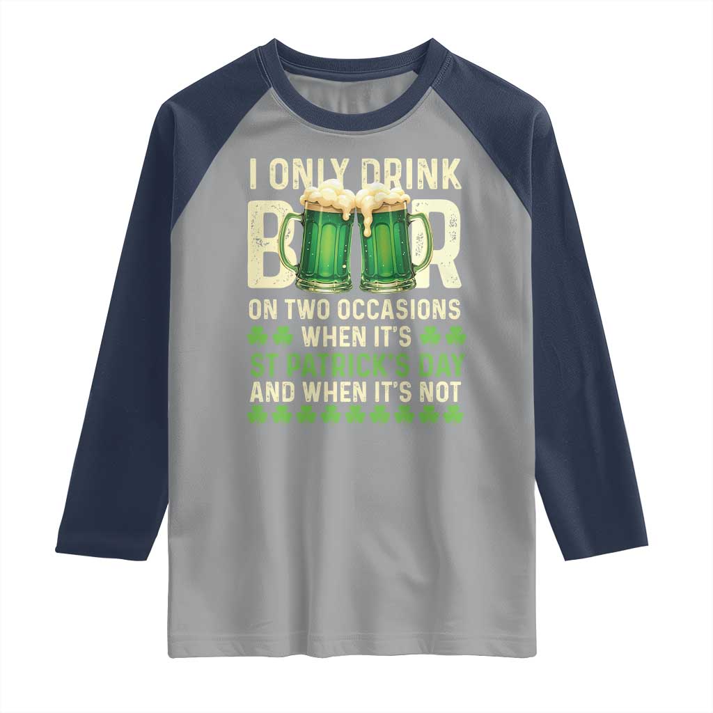 Funny Irish Beer Drinking St Patrick's Day Raglan Shirt I Only Drink Beer On Two Occasions When It's St Patrick's Day And When It's Not