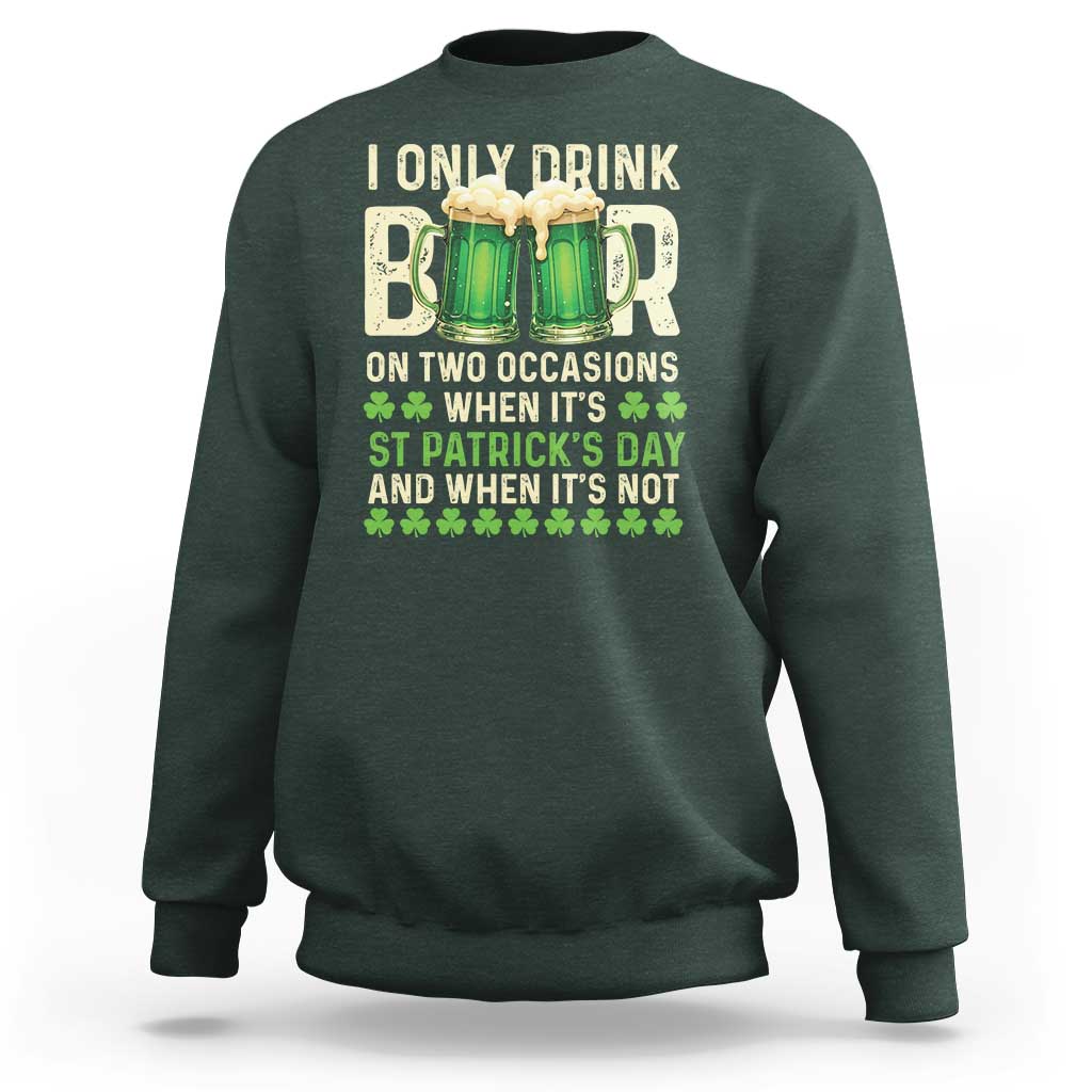 Funny Irish Beer Drinking St Patrick's Day Sweatshirt I Only Drink Beer On Two Occasions When It's St Patrick's Day And When It's Not