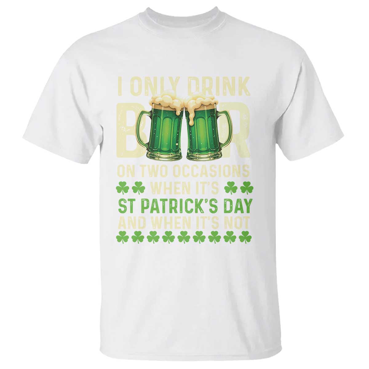 Funny Irish Beer Drinking St Patrick's Day T Shirt I Only Drink Beer On Two Occasions When It's St Patrick's Day And When It's Not