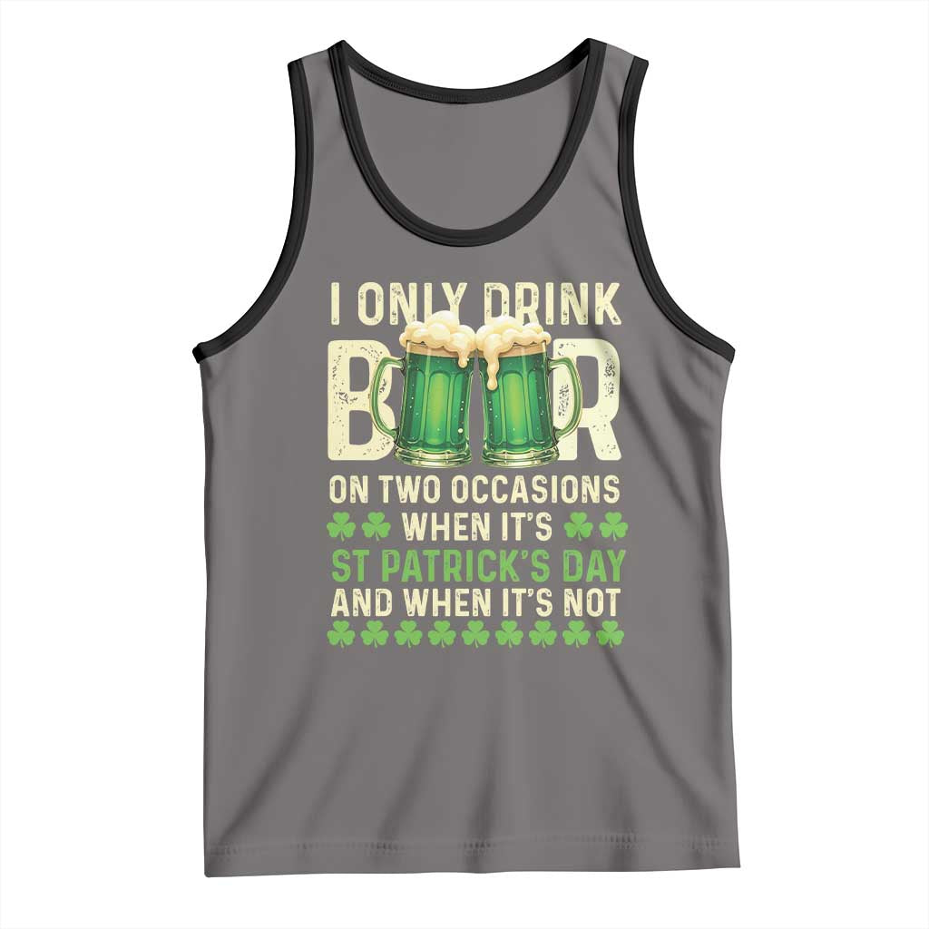 Funny Irish Beer Drinking St Patrick's Day Tank Top I Only Drink Beer On Two Occasions When It's St Patrick's Day And When It's Not