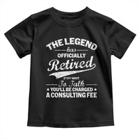 The Legend Has Officially Retired If You Want To Talk You Will Be Charged Toddler T Shirt Funny Retirement