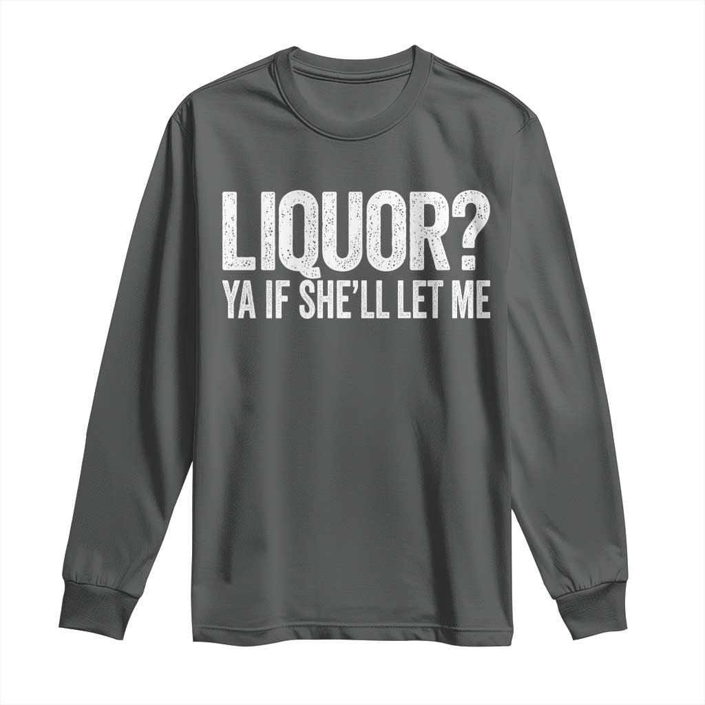 Liquor Ya If She'll Let Me Long Sleeve Shirt Funny Husband Adult Humor