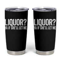 Liquor Ya If She'll Let Me Tumbler Cup Funny Husband Adult Humor