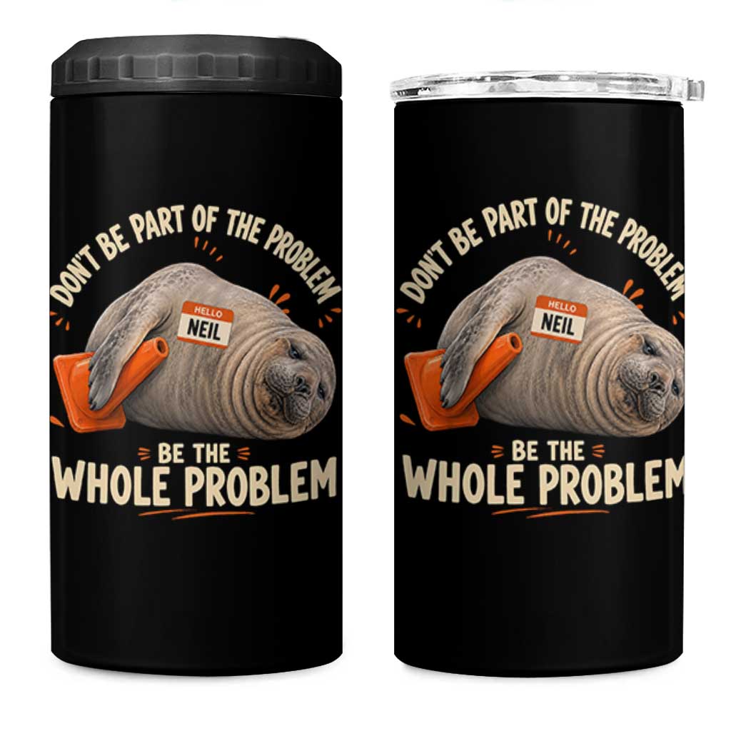 Funny Neil The Seal 4 in 1 Can Cooler Tumbler Don't Be Part Of Problem Be The Whole Problem