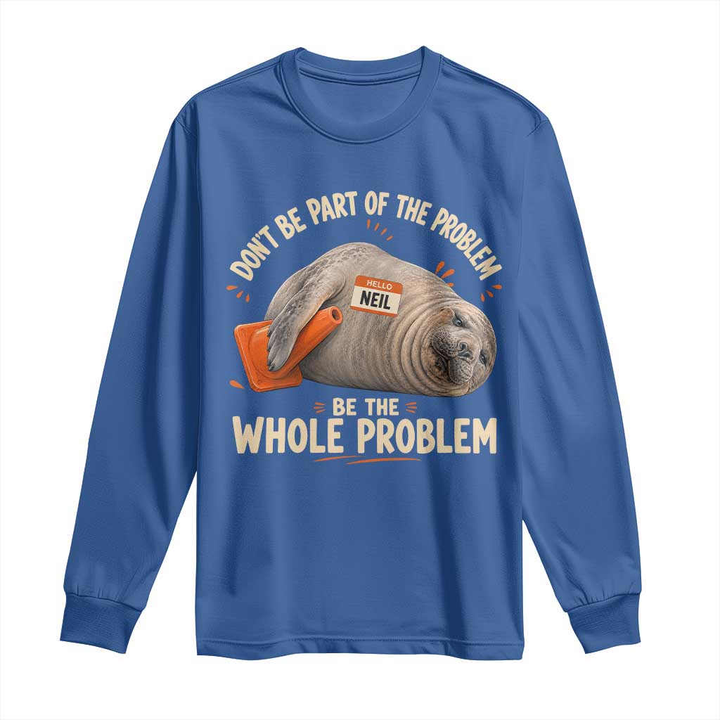 Funny Neil The Seal Long Sleeve Shirt Don't Be Part Of Problem Be The Whole Problem