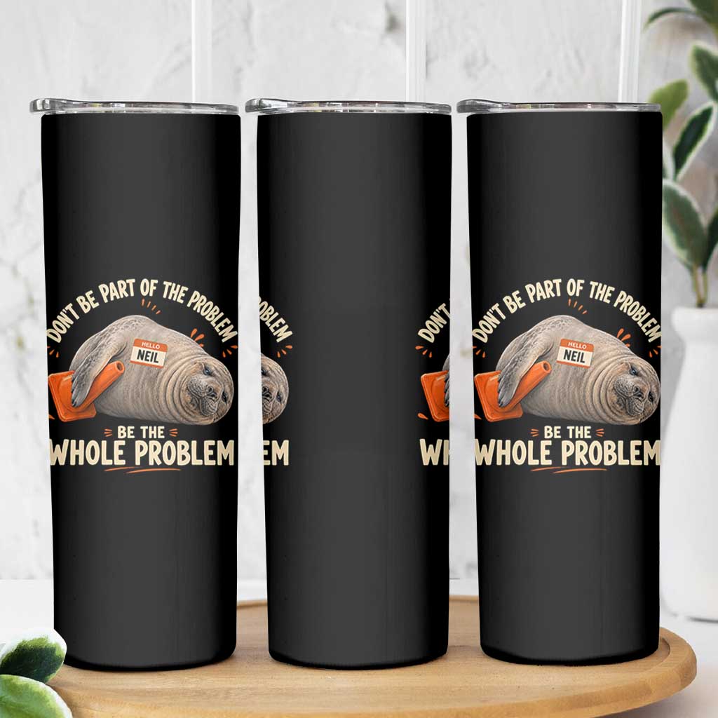 Funny Neil The Seal Skinny Tumbler Don't Be Part Of Problem Be The Whole Problem
