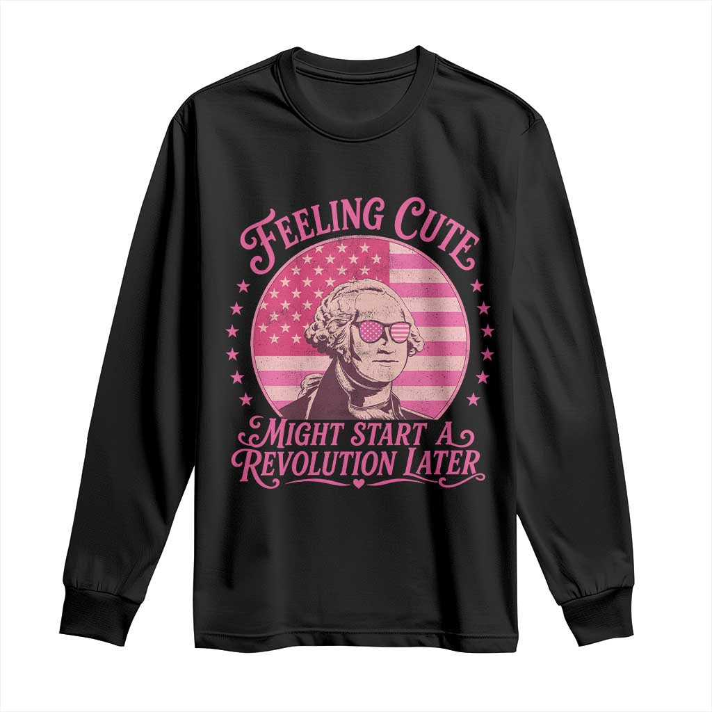Feeling Cute Might Start A Revolution Later Long Sleeve Shirt George Washington 4th of July