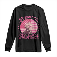 Feeling Cute Might Start A Revolution Later Long Sleeve Shirt George Washington 4th of July