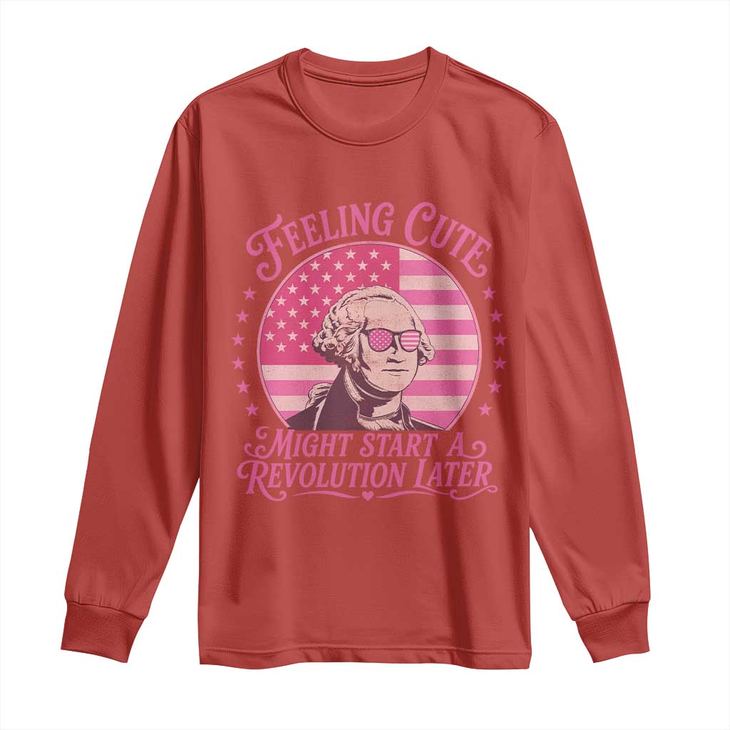 Feeling Cute Might Start A Revolution Later Long Sleeve Shirt George Washington 4th of July