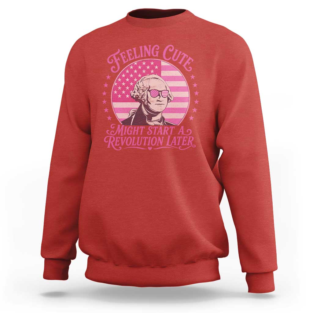 Feeling Cute Might Start A Revolution Later Sweatshirt George Washington 4th of July