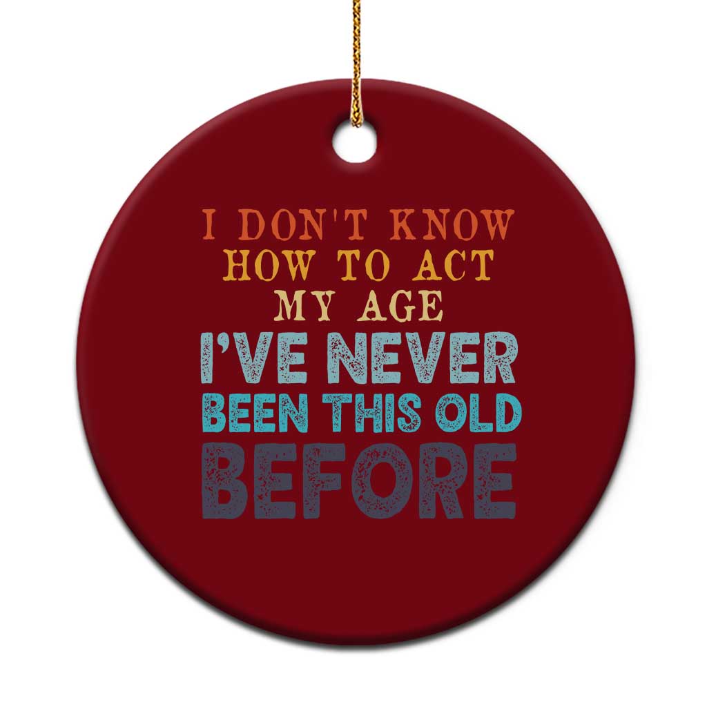 I Dont Know How To Act My Age I've Never Been This Old Before Ceramic Ornament Funny Old Birthday - Wonder Print Shop