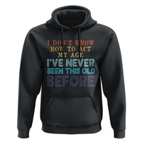 I Dont Know How To Act My Age I've Never Been This Old Before Hoodie Funny Old Birthday - Wonder Print Shop