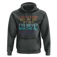 I Dont Know How To Act My Age I've Never Been This Old Before Hoodie Funny Old Birthday - Wonder Print Shop