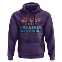 I Dont Know How To Act My Age I've Never Been This Old Before Hoodie Funny Old Birthday - Wonder Print Shop