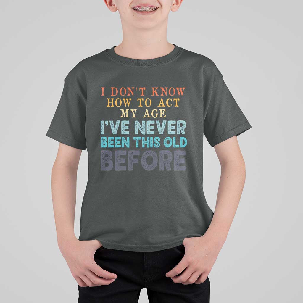 I Dont Know How To Act My Age I've Never Been This Old Before T Shirt For Kid Funny Old Birthday - Wonder Print Shop