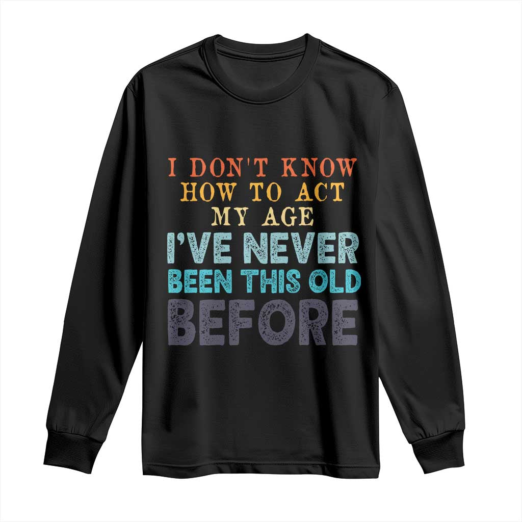 I Dont Know How To Act My Age I've Never Been This Old Before Long Sleeve Shirt Funny Old Birthday - Wonder Print Shop