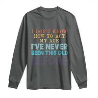 I Dont Know How To Act My Age I've Never Been This Old Before Long Sleeve Shirt Funny Old Birthday - Wonder Print Shop