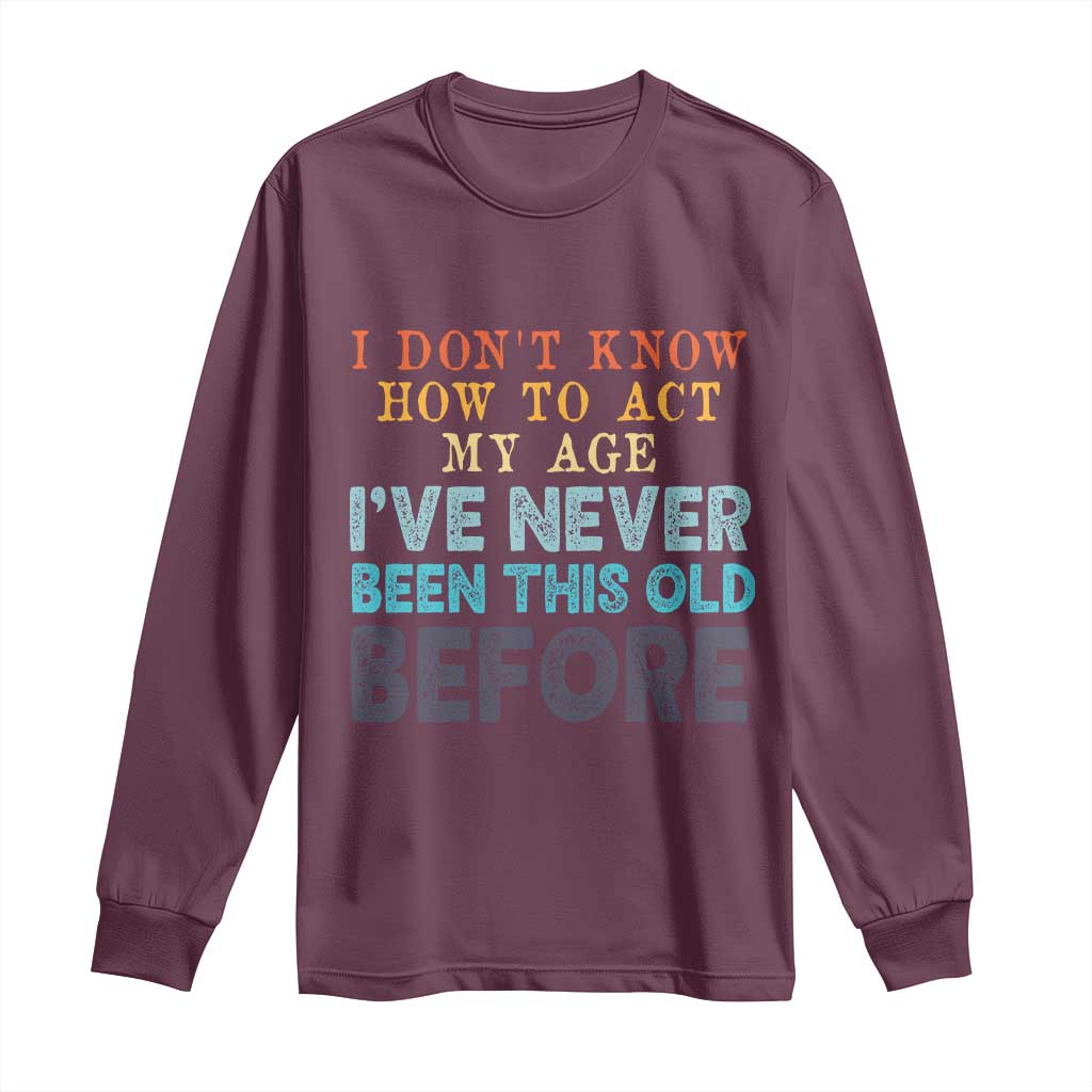 I Dont Know How To Act My Age I've Never Been This Old Before Long Sleeve Shirt Funny Old Birthday - Wonder Print Shop